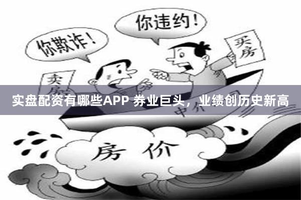 实盘配资有哪些APP 券业巨头，业绩创历史新高