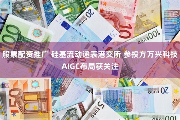 股票配资推广 硅基流动递表港交所 参投方万兴科技AIGC布局获关注