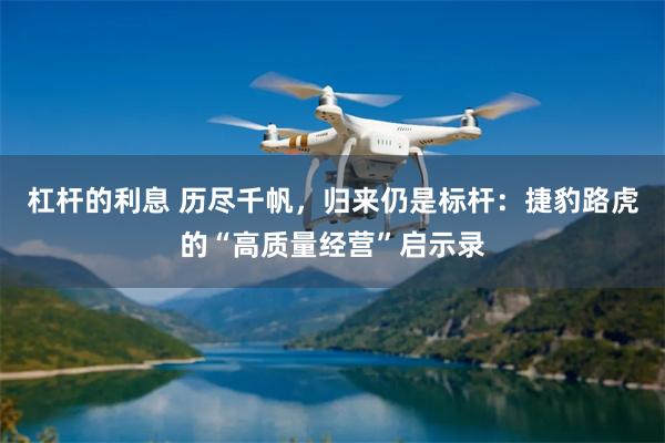 杠杆的利息 历尽千帆，归来仍是标杆：捷豹路虎的“高质量经营”启示录