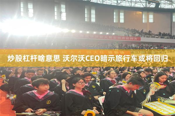 炒股杠杆啥意思 沃尔沃CEO暗示旅行车或将回归