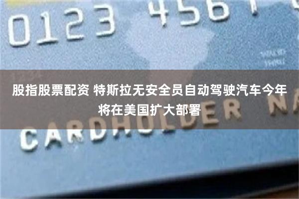 股指股票配资 特斯拉无安全员自动驾驶汽车今年将在美国扩大部署