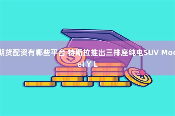期货配资有哪些平台 特斯拉推出三排座纯电SUV Model Y L