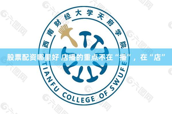股票配资哪里好 店播的重点不在“播”，在“店”