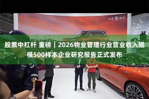 股票中杠杆 重磅｜2026物业管理行业营业收入规模500样本企业研究报告正式发布