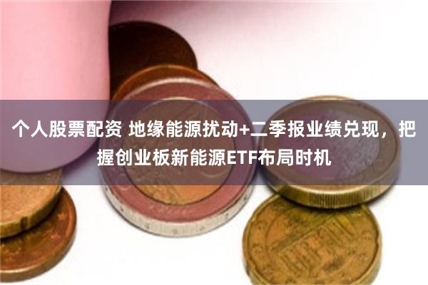 个人股票配资 地缘能源扰动+二季报业绩兑现,把握创业板新能源ETF布局时机
