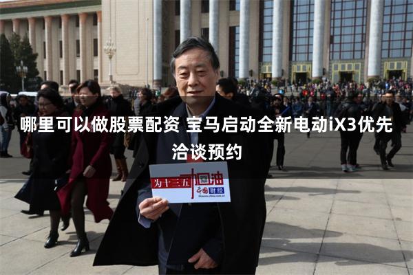 哪里可以做股票配资 宝马启动全新电动iX3优先洽谈预约