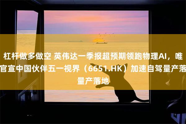 杠杆做多做空 英伟达一季报超预期领跑物理AI，唯一官宣中国伙伴五一视界（6651.HK）加速自驾量产落地