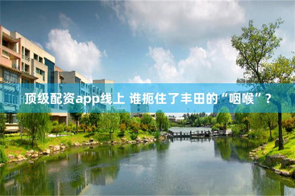 顶级配资app线上 谁扼住了丰田的“咽喉”？