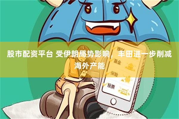 股市配资平台 受伊朗局势影响，丰田进一步削减海外产能
