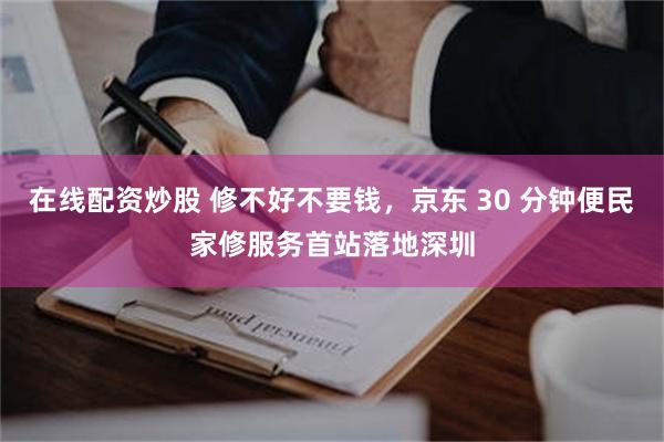 在线配资炒股 修不好不要钱，京东 30 分钟便民家修服务首站落地深圳