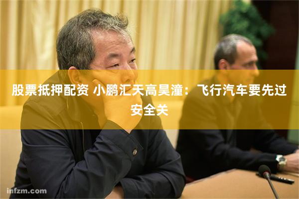 股票抵押配资 小鹏汇天高昊潼：飞行汽车要先过安全关