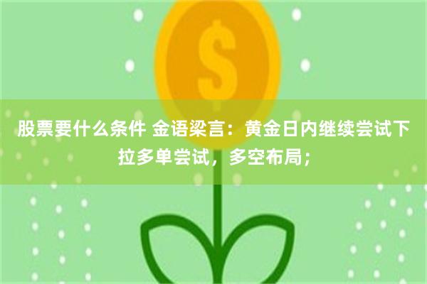 股票要什么条件 金语梁言：黄金日内继续尝试下拉多单尝试，多空布局；