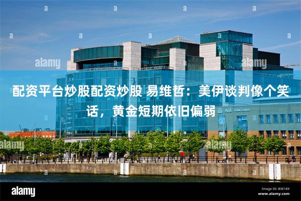 配资平台炒股配资炒股 易维哲：美伊谈判像个笑话，黄金短期依旧偏弱