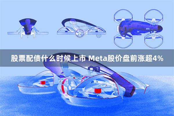 股票配债什么时候上市 Meta股价盘前涨超4%
