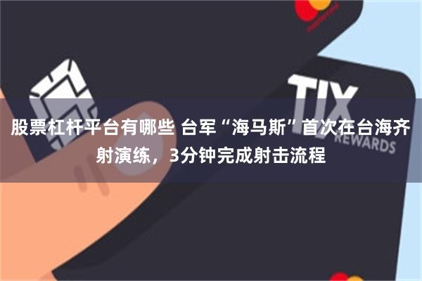 股票杠杆平台有哪些 台军“海马斯”首次在台海齐射演练,3分钟完成射击流程