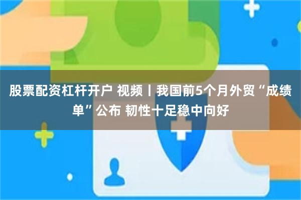 股票配资杠杆开户 视频丨我国前5个月外贸“成绩单”公布 韧性十足稳中向好