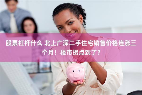 股票杠杆什么 北上广深二手住宅销售价格连涨三个月!楼市拐点到了?