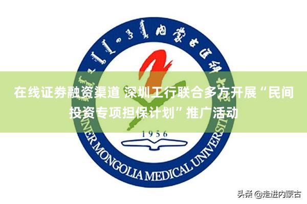 在线证劵融资渠道 深圳工行联合多方开展“民间投资专项担保计划”推广活动