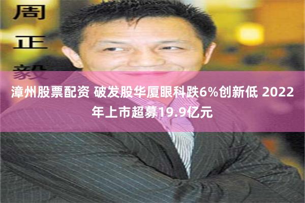 漳州股票配资 破发股华厦眼科跌6%创新低 2022年上市超募19.9亿元