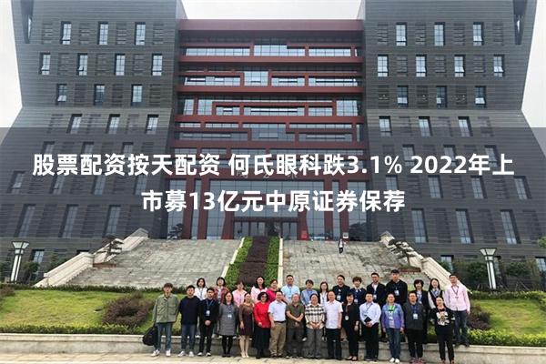 股票配资按天配资 何氏眼科跌3.1% 2022年上市募13亿元中原证券保荐