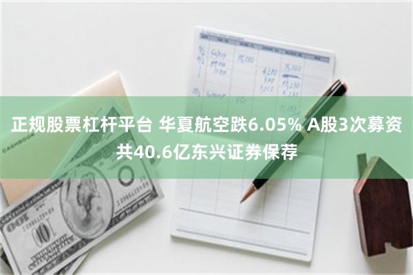 正规股票杠杆平台 华夏航空跌6.05% A股3次募资共40.6亿东兴证券保荐