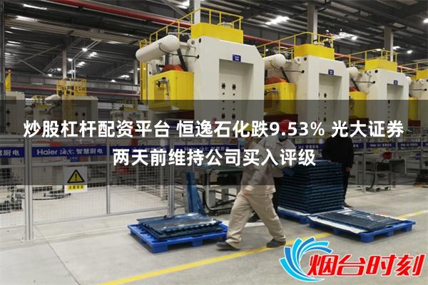 炒股杠杆配资平台 恒逸石化跌9.53% 光大证券两天前维持公司买入评级