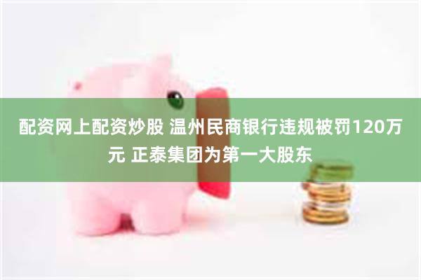 配资网上配资炒股 温州民商银行违规被罚120万元 正泰集团为第一大股东