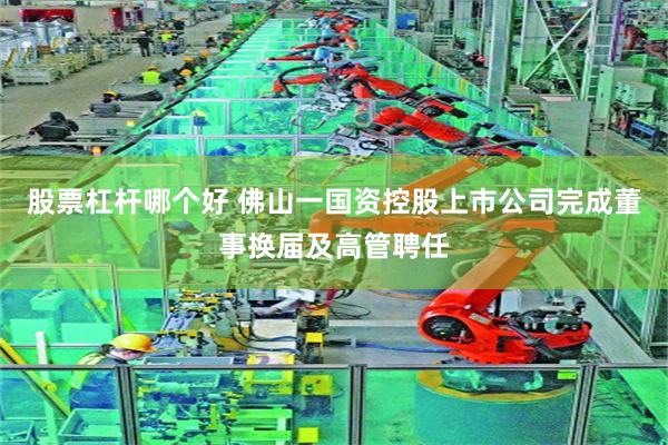 股票杠杆哪个好 佛山一国资控股上市公司完成董事换届及高管聘任