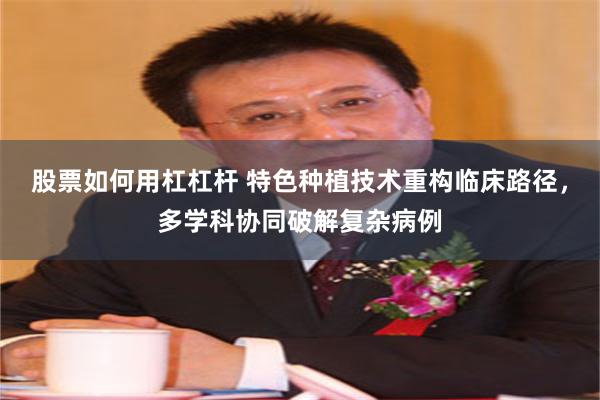股票如何用杠杠杆 特色种植技术重构临床路径，多学科协同破解复杂病例