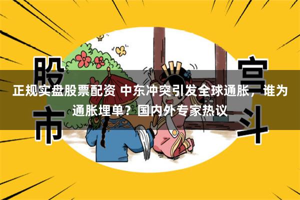 正规实盘股票配资 中东冲突引发全球通胀，谁为通胀埋单？国内外专家热议