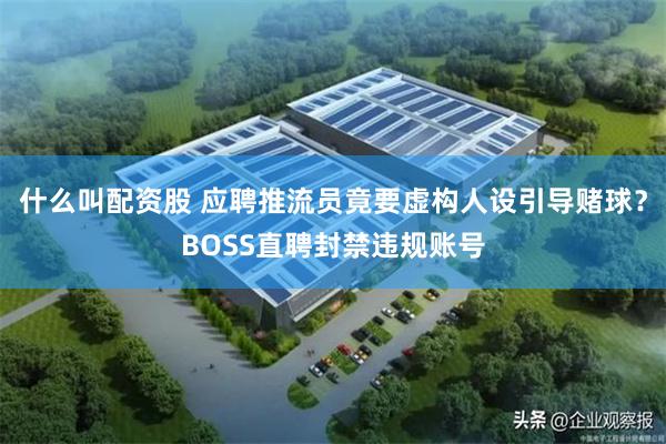 什么叫配资股 应聘推流员竟要虚构人设引导赌球？BOSS直聘封禁违规账号