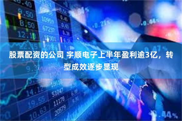 股票配资的公司 宇顺电子上半年盈利逾3亿，转型成效逐步显现
