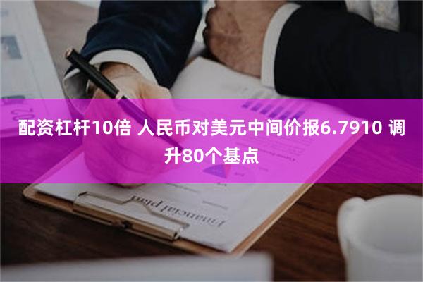 配资杠杆10倍 人民币对美元中间价报6.7910 调升80个基点