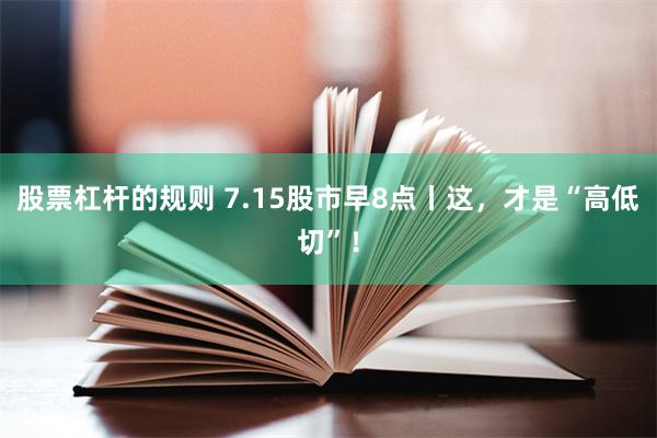 股票杠杆的规则 7.15股市早8点丨这，才是“高低切”！