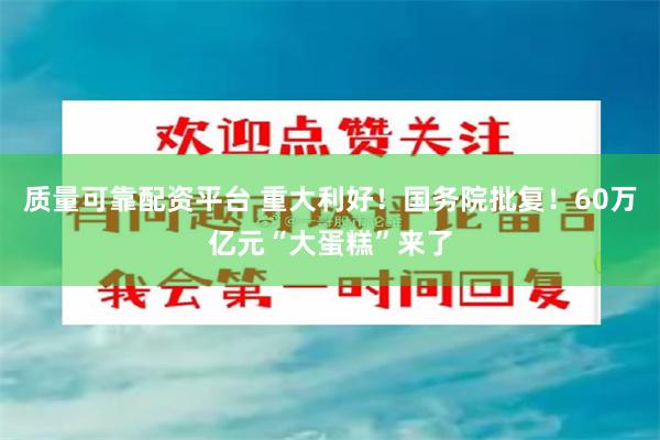 质量可靠配资平台 重大利好！国务院批复！60万亿元“大蛋糕”来了