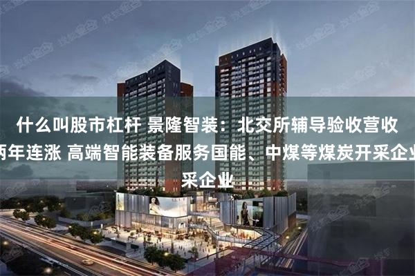 什么叫股市杠杆 景隆智装：北交所辅导验收营收两年连涨 高端智能装备服务国能、中煤等煤炭开采企业