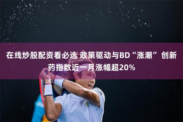 在线炒股配资看必选 政策驱动与BD“涨潮” 创新药指数近一月涨幅超20%