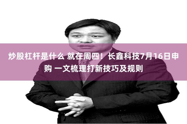 炒股杠杆是什么 就在周四！长鑫科技7月16日申购 一文梳理打新技巧及规则
