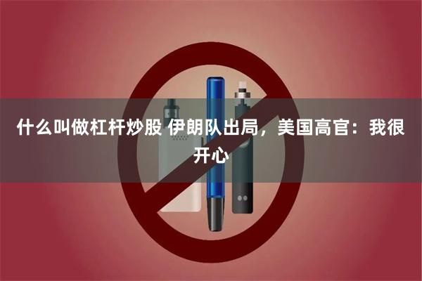 什么叫做杠杆炒股 伊朗队出局,美国高官:我很开心