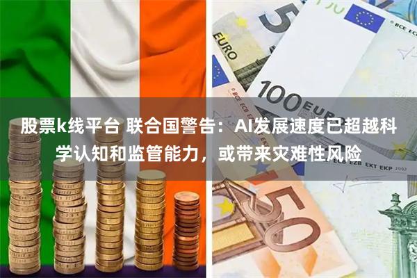 股票k线平台 联合国警告:AI发展速度已超越科学认知和监管能力,或带来灾难性风险