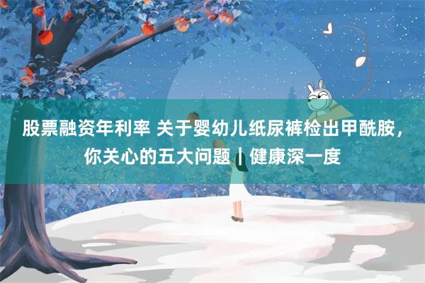 股票融资年利率 关于婴幼儿纸尿裤检出甲酰胺,你关心的五大问题|健康深一度