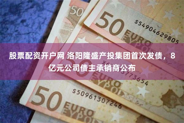 股票配资开户网 洛阳隆盛产投集团首次发债,8亿元公司债主承销商公布