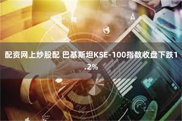 配资网上炒股配 巴基斯坦KSE-100指数收盘下跌1.2%