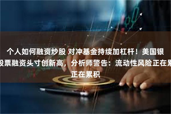 个人如何融资炒股 对冲基金持续加杠杆!美国银行股票融资头寸创新高,分析师警告:流动性风险正在累积