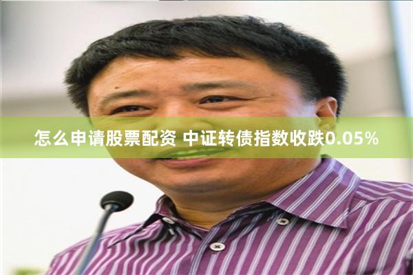 怎么申请股票配资 中证转债指数收跌0.05%