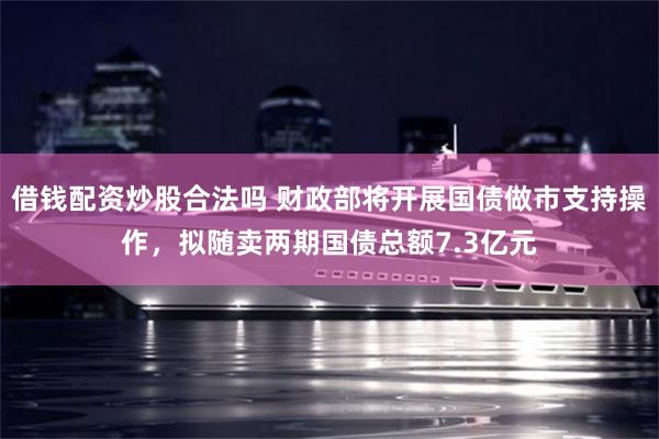 借钱配资炒股合法吗 财政部将开展国债做市支持操作，拟随卖两期国债总额7.3亿元