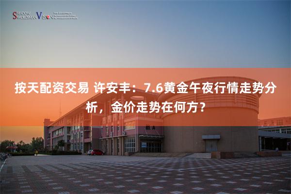 按天配资交易 许安丰:7.6黄金午夜行情走势分析,金价走势在何方?