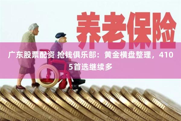 广东股票配资 抢钱俱乐部：黄金横盘整理，4105首选继续多