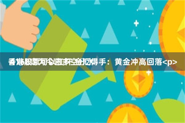 香港股票可以杠杆 金汇得手:黄金冲高回落<p>
4168定为今日多空分水