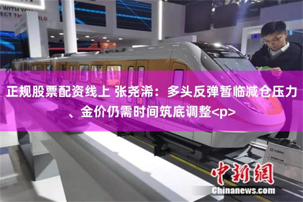 正规股票配资线上 张尧浠:多头反弹暂临减仓压力、金价仍需时间筑底调整<p>